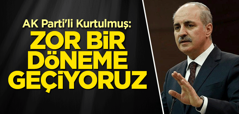 AK Parti'li Kurtulmuş: Zor bir döneme geçiyoruz