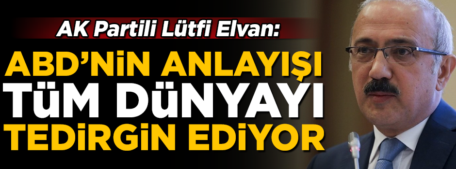 AK Partili Lütfi Elvan: ABD'nin ekonomik anlayışı, tüm dünyayı tedirgin ediyor