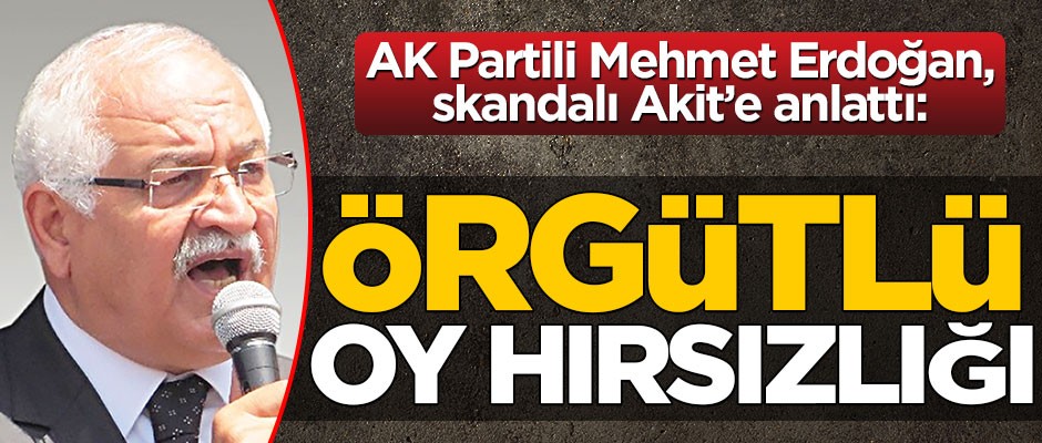 AK Partili Mehmet Erdoğan, skandalı Akit’e anlattı: Örgütlü oy hırsızlığı