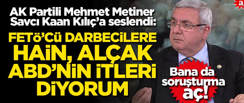 AK Partili Mehmet Metiner, Savcı Kaan Kılıç’a seslendi: FETÖ'cü darbecilere hain, alçak ABD'nin itleri diyorum
