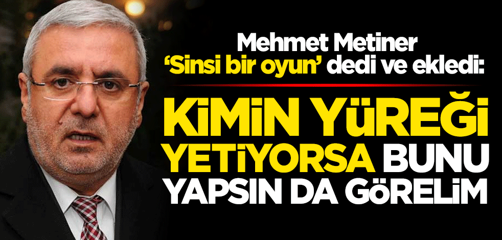 AK Partili Mehmet Metiner, "Sinsi bir oyun" dedi ve ekledi: Kimin yüreği yetiyorsa bunu yapsın da görelim
