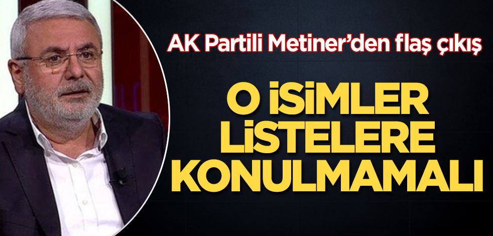 AK Partili Mehmet Metiner'den flaş çıkış! O isimler listelere konulmamalı