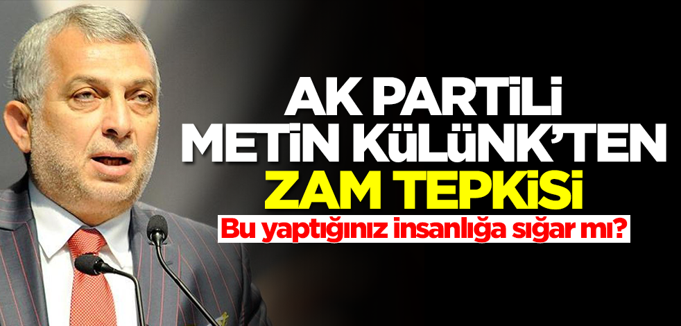 AK Partili Metin Külünk'ten zam tepkisi: Bu yaptığınız insanlığa sığar mı?