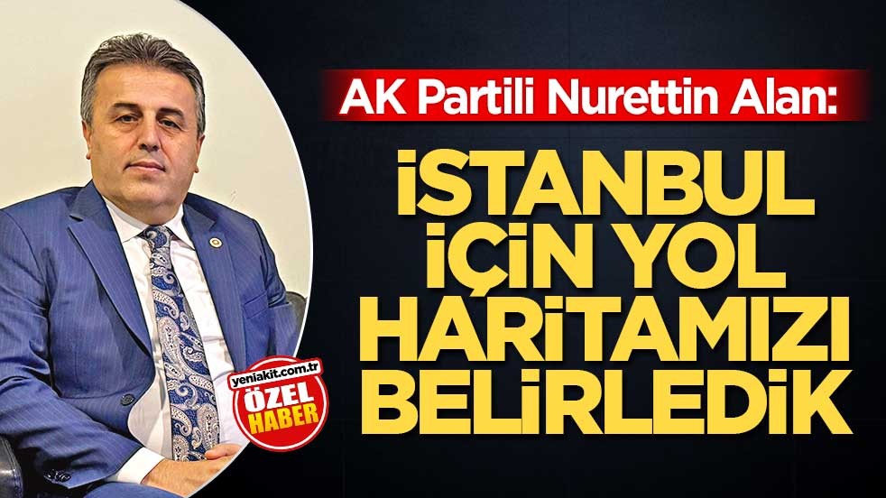 AK Partili Nurettin Alan: İstanbul için yol haritamızı belirledik