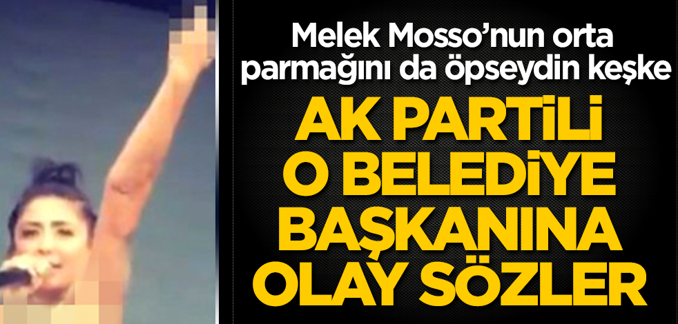 AK Partili o belediye başkanına olay sözler! Melek Mosso’nun orta parmağını da öpseydin keşke