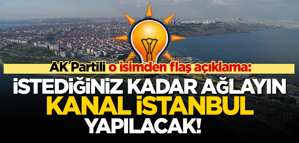 AK Partili o isim meydan okudu: İstediğiniz kadar ağlayın! Kanal İstanbul yapılacak