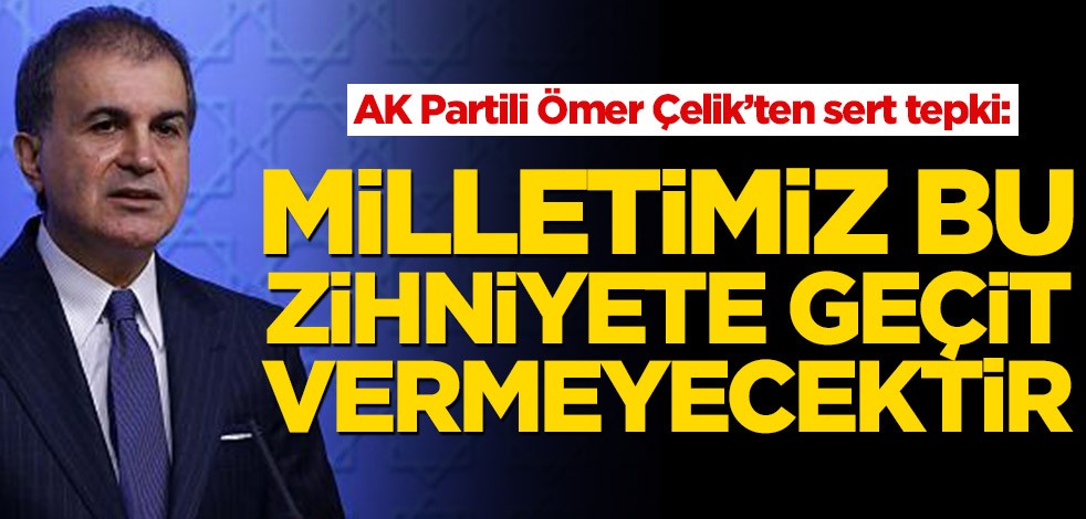 AK Partili Ömer Çelik’ten sert tepki: Milletimiz bu zihniyete geçit vermeyecektir