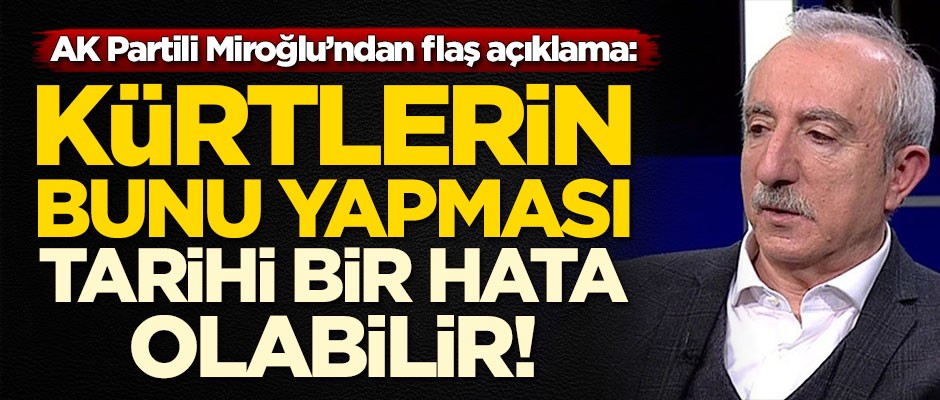 AK Partili Orhan Miroğlu: Kürtlerin bunu yapması tarihi bir hata olabilir