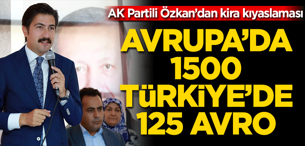 AK Partili Özkan’dan kira kıyaslaması Avrupa’da 1500 Türkiye’de 125 Avro