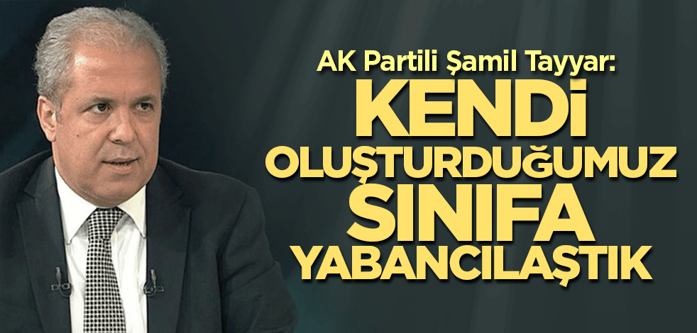 AK Partili Şamil Tayyar: Kendi oluşturduğumuz sınıfa yabancılaştık