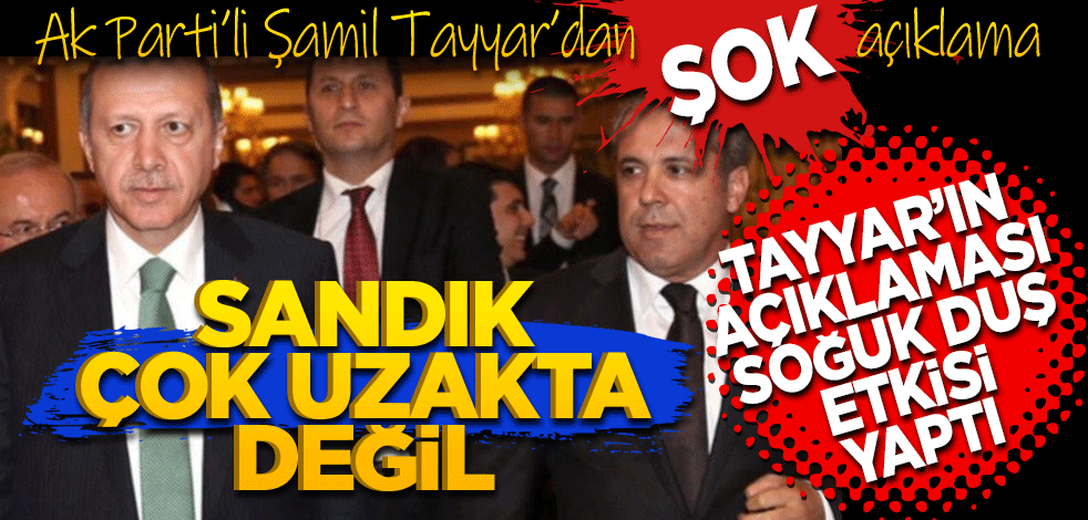 Ak Parti’li Şamil Tayyar’dan şok açıklama! Sandık çok uzakta değil