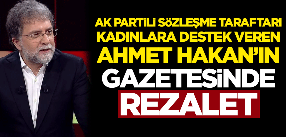 AK Partili sözleşme taraftarı kadınlara destek veren Ahmet Hakan'ın gazetesinde rezalet!