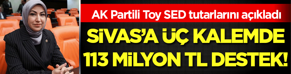 AK Partili Toy SED tutarlarını açıkladı Sivas’a üç kalemde 113 milyon TL destek