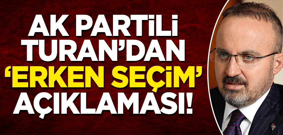 AK Parti'li Turan'dan 'erken seçim' açıklaması! ''Koalisyonlu yılların talebi ve saçmalığı'