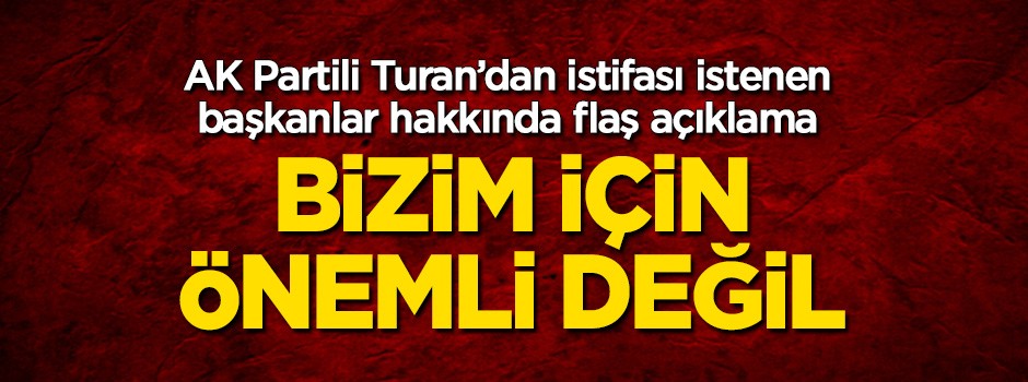 AK Partili Turan'dan flaş açıklama: Bizim için makamlar önemli değil