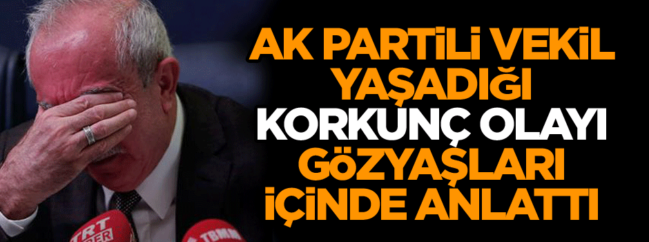 AK Partili vekil yaşadığı korkunç olayı gözyaşları içinde anlattı