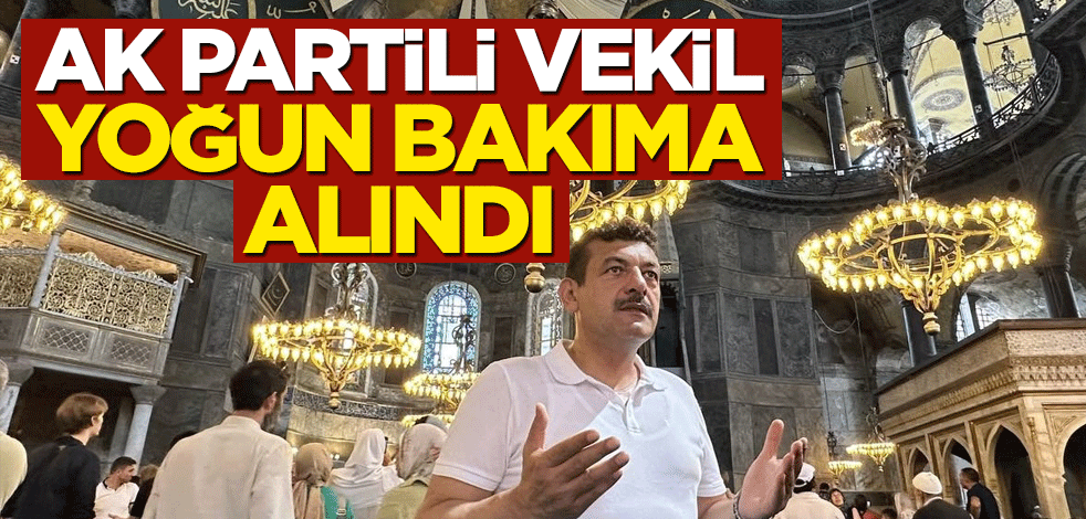 AK Partili vekil yoğun bakıma alındı