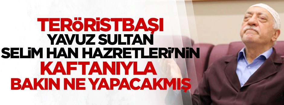 Teröristbaşı Gülen, Yavuz Sultan Selim Han Hazretleri'nin kaftanıyla bakın ne yapacakmış