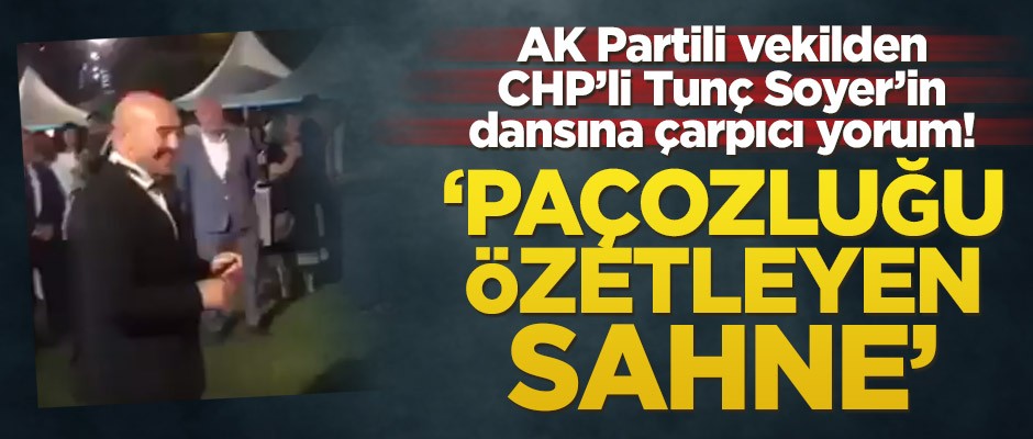 AK Partili vekilden CHP’li Tunç Soyer’in dansına çarpıcı yorum! ‘Paçozluğu özetleyen sahne’