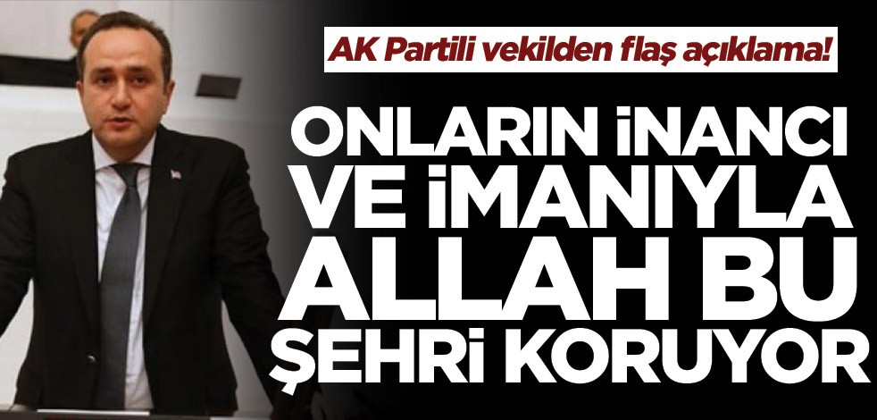 AK Partili vekilden flaş açıklama! Onların inancı ve imanıyla Allah bu şehri koruyor