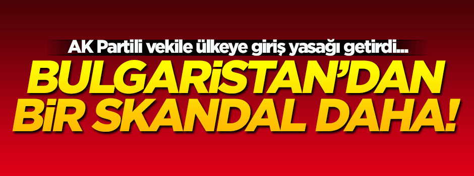 AK Partili vekilin Bulgaristan'a girişi yasaklandı!