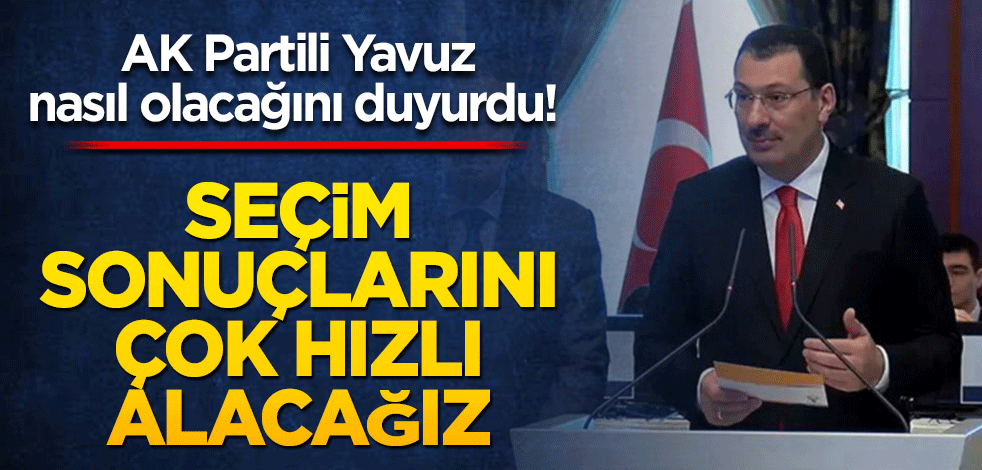 AK Partili Yavuz nasıl olacağını duyurdu! Seçim sonuçlarını çok hızlı alacağız