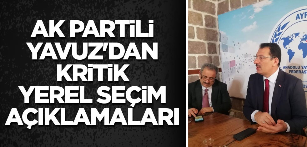 AK Partili Yavuz'dan kritik yerel seçim açıklamaları