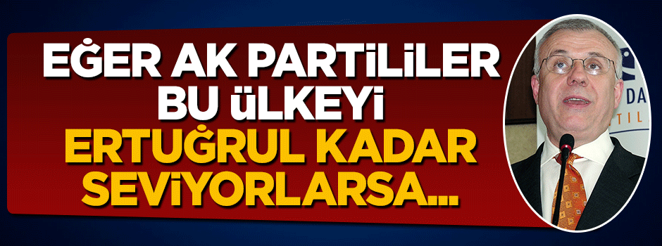 AK Partililer, eğer Ertuğrul Özkök kadar bu ülkeyi seviyorlarsa..