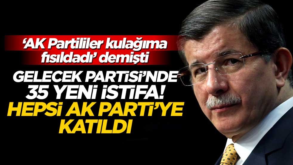 "AK Partililer kulağıma fısıldadı" demişti… Davutoğlu’nun partisinde 35 yeni istifa! Hepsi AK Parti’ye katıldı