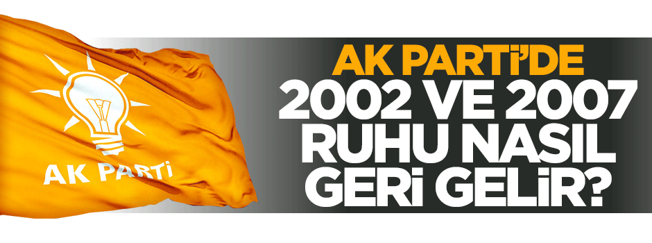 AK Parti'nin 2002 ve 2007 ruhu nasıl geri gelir?
