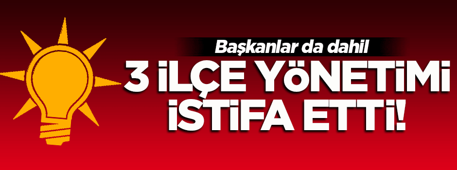 AK Parti’nin 3 ilçe yönetimi istifa etti