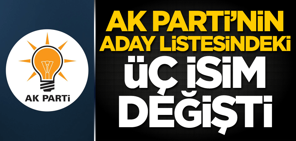 AK Parti'nin aday listesindeki üç isim değişti
