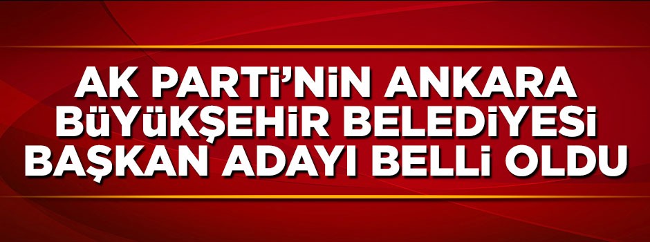 AK Parti'nin Ankara Büyükşehir Belediyesi başkan adayı açıklandı