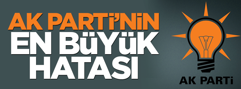 AK Parti'nin en büyük hatası