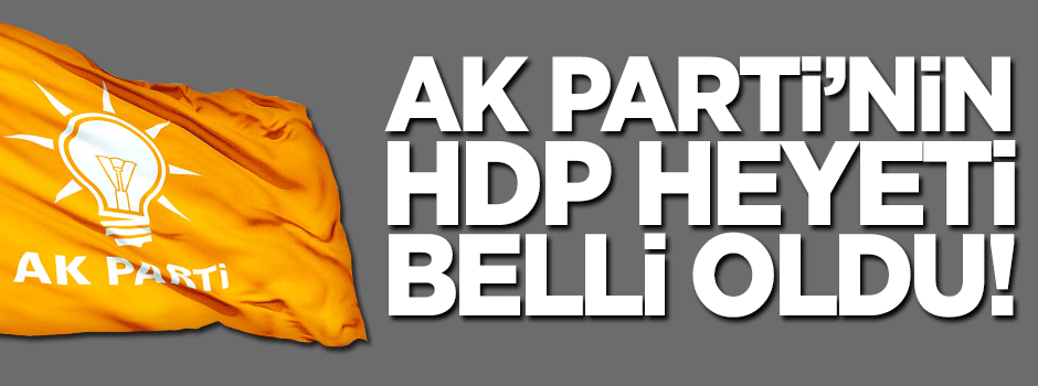 AK Parti'nin HDP heyeti belli oldu!