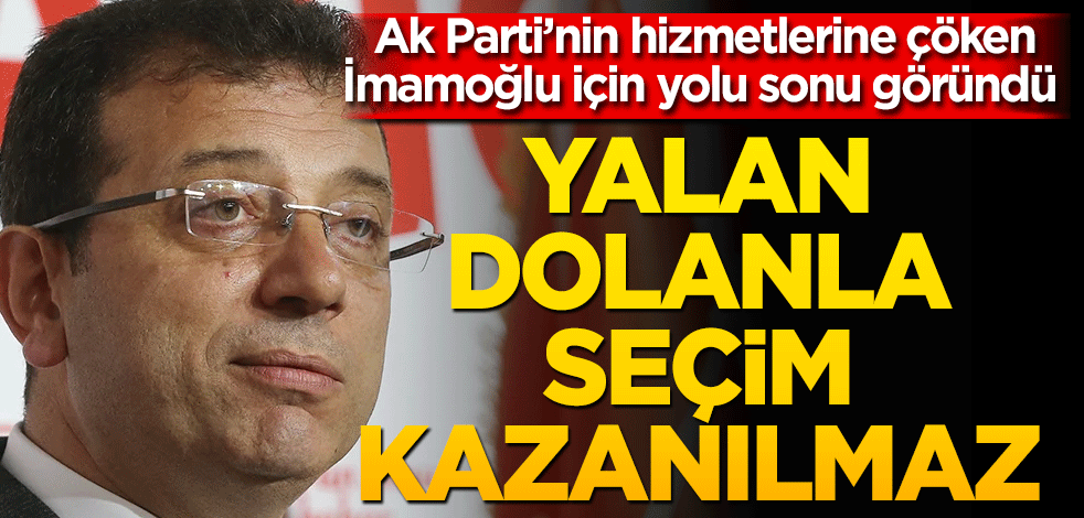 AK Parti’nin hizmetlerine çöken İmamoğlu için yolu sonu göründü Yalan dolanla seçim kazanılmaz