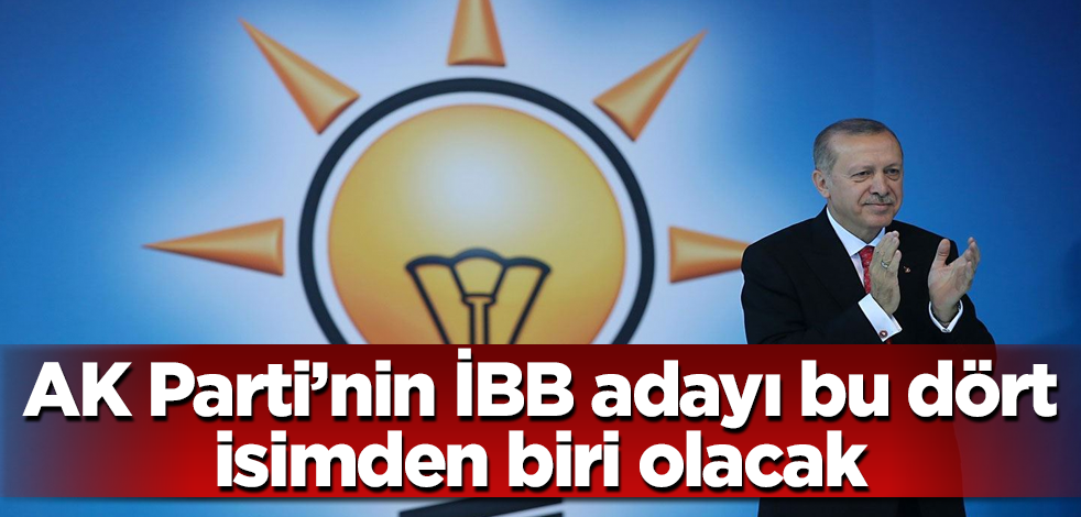 AK Parti'nin İBB adayı bu dört isimden biri olacak
