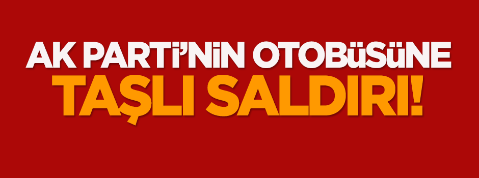AK Parti'nin otobüsüne taşlı saldırı!