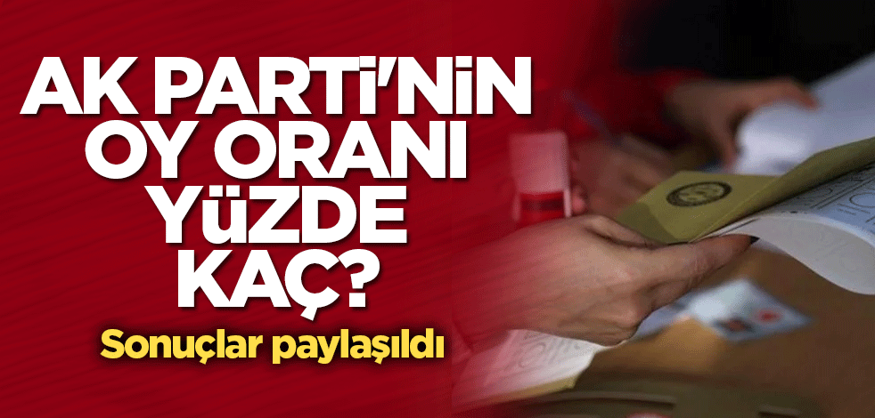 AK Parti'nin oy oranı yüzde kaç? Sonuçlar paylaşıldı