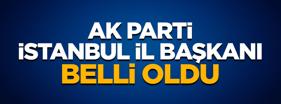 AK Parti'nin yeni İstanbul İl Başkanı belli oldu