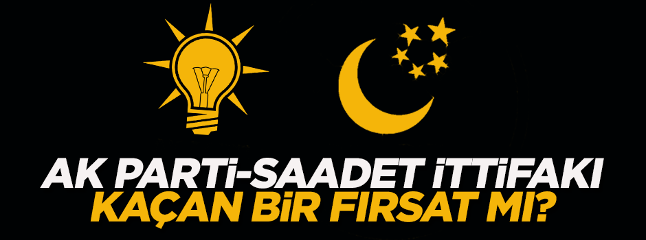 'AK Parti+Saadet ittifakı kaçan bir fırsat mı?'