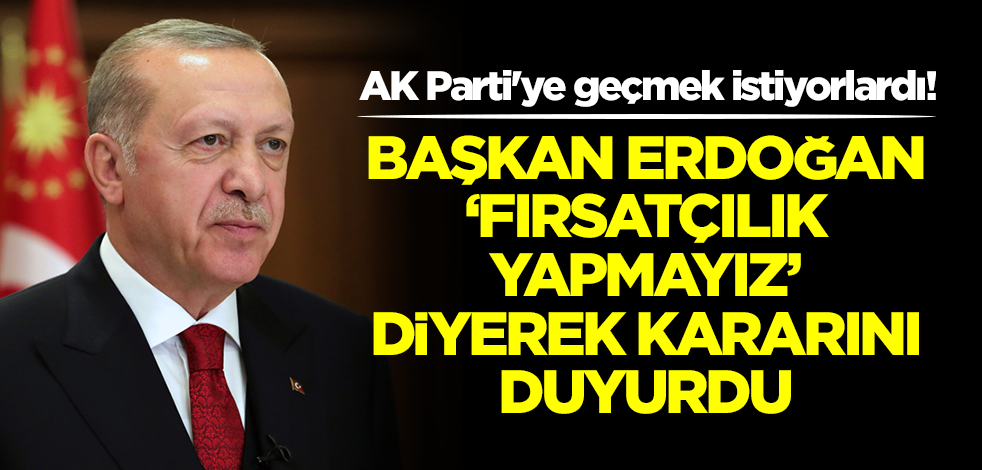 AK Parti'ye geçmek istiyorlardı! Başkan Erdoğan kararını 'Fırsatçılık yapmayız' diyerek duyurdu