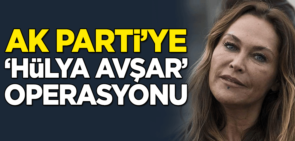 AK Parti'ye 'Hülya Avşar' operasyonu başlattılar