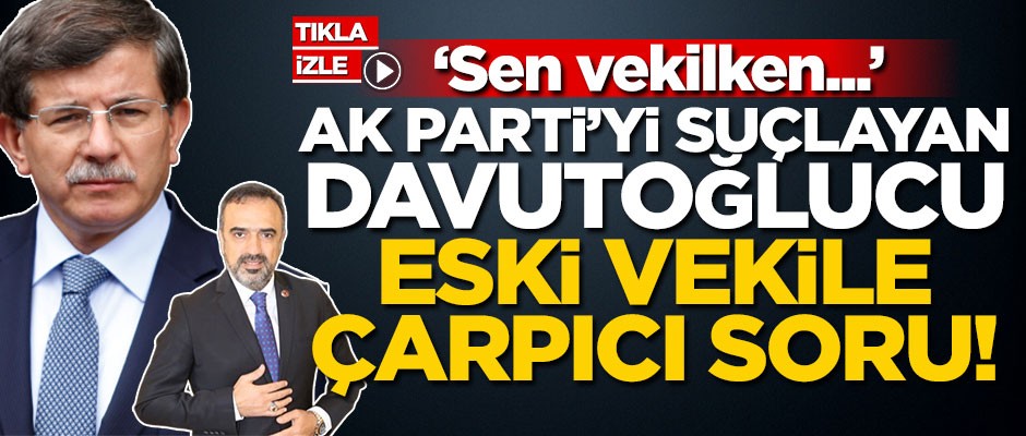 AK Parti’yi suçlayan Davutoğlucu eski vekile çarpıcı soru: Sen milletvekiliyken...