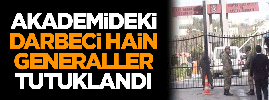 Akademideki darbeci hain generaller tutuklandı