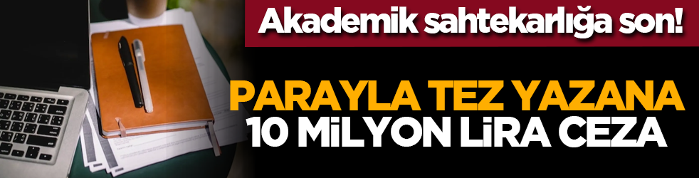 Akademik sahtekarlığa son! Parayla tez yazana 10 milyon lira ceza