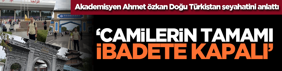 Akademisyen Ahmet Özkan Doğu Türkistan seyahatini anlattı: “Camilerin tamamı ibadete kapalı”
