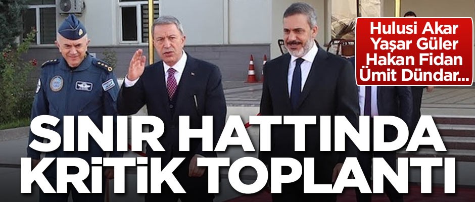 Akar, Fidan ve Güler sınır hattında toplandı!