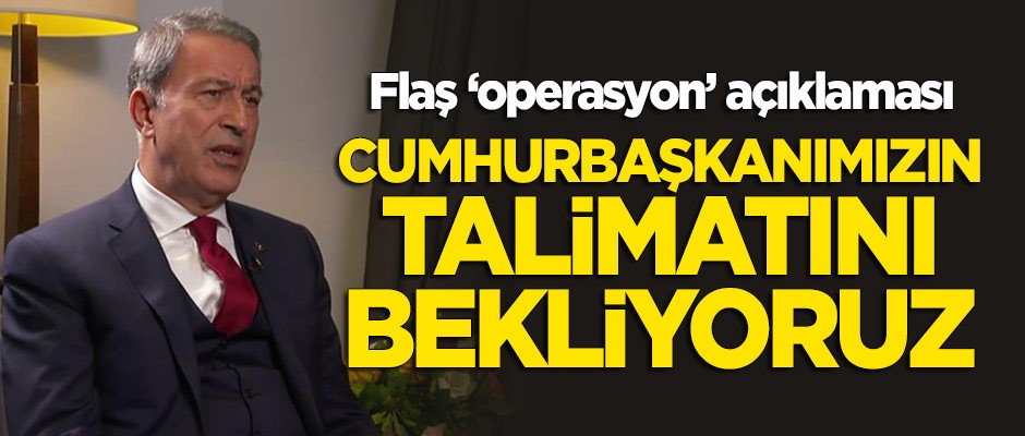 Akar'dan flaş 'operasyon' açıklaması: Cumhurbaşkanımızın talimatını bekliyoruz