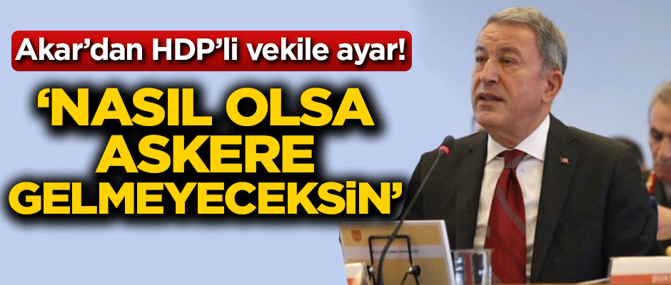 Akar'dan HDP'li vekile ayar: Nasıl olsa askere gelmeyeceksin